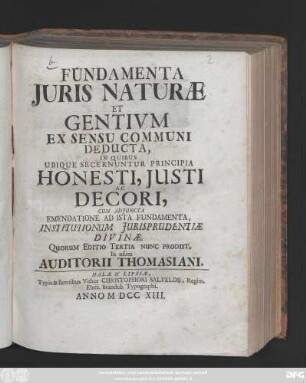 Fundamenta Juris Naturæ Et Gentivm Ex Sensu Communi Deducta, In Quibus Ubique Secernuntur Principia Honesti, Justi Ac Decori : Cum Adjuncta Emendatione Ad Ista Fundamenta, Institutionum Jurisprudentiæ Divinæ. Quorum Editio Tertia Nunc Produit. In usum Auditorii Thomasiani