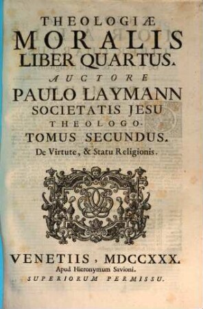 Theologiae Moralis : In quinque Libros Partitae, Quibvs Materiae Omnes Practicae, Cùm ad externvm Ecclesiasticum, tum internum Conscientiae forum spectantes nova Methodo explicantur, & à quacunque Propositionum prohibitarum suspicione vindicantur, 2. De Virtute, et Statu Religionis