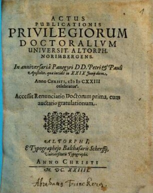 Actus publicationis privilegiorum doctoralium Universitatis Altorphinae Norimbergens. ... anno Christi MDCXXIII celebratus Actus publicationis privilegiorum doctoralium Universit. Altorph. Norimbergens. ... anno MDCXXIII celebratus : accessit renunciatio doctorum prima, cum auctario gratulationum