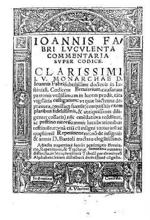 Ioannis Fabri Lvcvlenta Commentaria Svper Codice : Clarissimi I. V. Monarchae D. Ioannis Fabri subtilissimi doctoris in Iustinian[um] Codicem Breuiarium, causarum patronis vtilissimum in lucem prodit ...