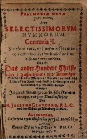 PSALMODIAE NOVAE pars nova, Sive SELECTISSIMORVM HYMNORUM Centuria II. Sic elaborata, ut Latinus Germanico Versui facilè, rhythmicè ac sine elisione respondeat. Das ist: Das ander Hundert Christlicher Ausserlesener und Anmutiger Gebet-Lieder des Morgens Abends: vor und nach Tisch ... Jn gleichstimmige Lateinische Reimen versetzet und zum Druck befördert