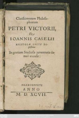 Clarissimorum Philoso-||phorum || PETRI VICTORII,|| Et || IOANNIS CASELII || EPISTOLAE LECTV DI-||gnißimae || In gratiam Studiosae juventutis de-||nuò excusae:||