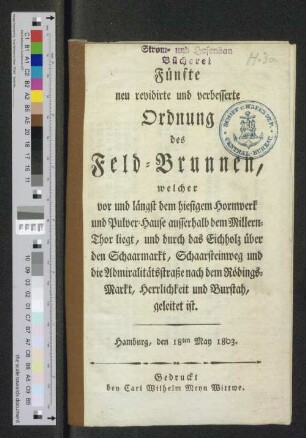 Fünfte, neu revidirte und verbesserte Ordnung des Feld-Brunnen, welcher vor und längst dem hiesigen Hornwerk und Pulver-Hause ausserhalb dem Millern-Thor liegt und durch das Eichholz über den Schaarmarkt, Schaarsteinweg und die Admiralitätsstrasse nach dem Rödings-Markt, Herrlichkeit und Burstah, geleitet ist : Hamburg, den 18. May 1803