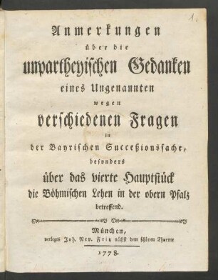 Anmerkungen über die unpartheyischen Gedanken eines Ungenannten wegen verschiedenen Fragen in der Bayrischen Succeßionssache, besonders über das vierte Hauptstück die Böhmischen Lehen in der obern Pfalz betreffend