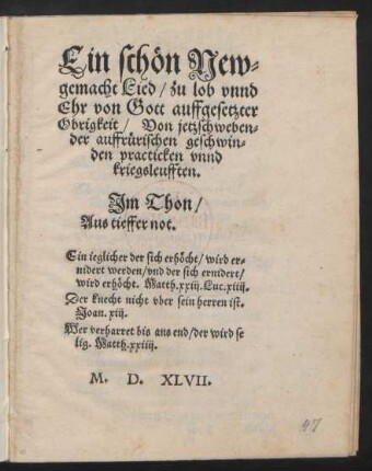 Ein schœn New=||gemacht Lied/ zu lob vnnd || Ehr von Gott auffgesetzter || Obrigkeit/ Von jetzschweben=||der auffruerischen geschwin=||den practicken vnnd || kriegsleufften.|| Jm Thon/|| Aus tieffer not.|| ... ||