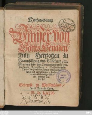Kirchenordnung || Vnnser/ von || Gottes Genaden/|| Julij Hertzogen zu || Braunschweig vnd Lü neburg/ etc.|| Wie es mit Lehr vnd Ceremonien vnsers Für=||stenthumbs Braunschweig/ Wulffenbütlischen || Theils/ Auch derselben Kirchen anhangenden || sachen vnd verrichtungen/ hinfurt || gehalten wer=||den sol.||