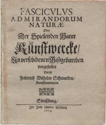 Fasciculi Admirandorum Naturae. Continuatio ... Oder Der Spielenden Natur Kunstwercke/ : In verschidenen Mißgeburthen vorgestellet.[1. Th.]. : [Hauptw.]