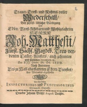 Trauer- Trost- und Ruhms-voller Wiederschall/ Bey Christ-löblicher Beerdigung Des ... Herrn Joh. Matthesii/ Fürst. Sächs. Magdeb. ... Cam[m]er-Meisters/ auch geheimten und Cammer-Secretarii, [et]c. : Den XII. Octobr. M.DC.LXXV. Nach Anleitung Des zu Hall abgestatteten Ehren-Dienstes/ Aus Weißenfels abgeschicket Von sämtlichen Inspectoribus und Professoribus Gymnasii Augusti