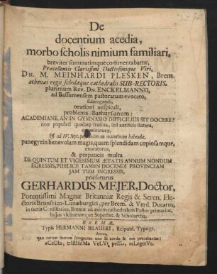 De docentium acedia, morbo scholis nimium familiari, breviter summatimque commentabatur, Præcellentis Clarissimi Doctissimique Viri, Dn. M. Meinhardi Plesken, Brem. athenæi regii scholæque cathedralis Sub-Rectoris, plurimum Rev. Dn. Enckelmanno, ad Bassumensem pastoratum evocato, subrogandi, orationi auspicali, problema Bashuysianum : Academiane, An In Gymnasio Difficilius Sit Docere ... IV. Sept. post decimam matuinam habendæ ...