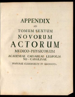 Appendix Ad Tomum Sextum Novorum Actorum Medico-Physicorum Academiae Caesareae Leopoldino-Carolinae Naturae Curiosorum in Germania.