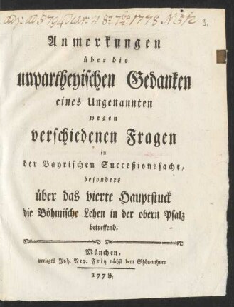 Anmerkungen über die unpartheyischen Gedanken eines Ungenannten wegen verschiedenen Fragen in der Bayrischen Succeßionssache, besonders über das vierte Hauptstuck die Böhmische Lehen in der obern Pfalz betreffend
