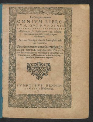 Catalogus nouus || OMNIVM LIBRO-||RVM QVI NVNDINIS || AVTVMNALIBVS FRANCOFVRTI || ad Moenum, & Lipsiae anno 1597. celebra-||tis ... || Eine  ordentliche verzeichnis aller Bücher/ so || zum theil die verschienene Herbstmeß zu Franckfurt am || Meyn/ zum theil im Michaelismarck zu Leipzig/ dieses 97.|| jahrs sind in öffentlichen druck außgangen.||