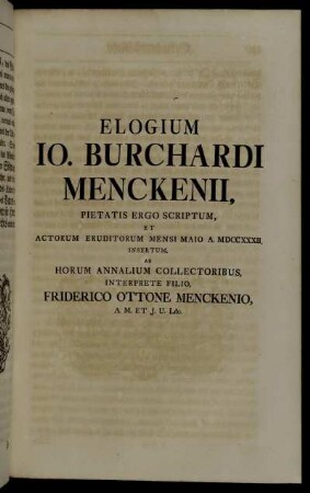 Elogium Jo. Burchardi Menckenii, Pietatis Ergo Scriptum, Et Actorum Eruditorum Mensi Maio A. MDCCXXXII. Insertum, Ab Horum Annalium Collectoribus, Interprete Filio, Friderico Ottone Menckenio...