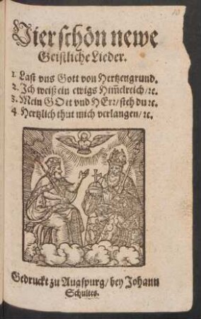 Vier schön newe Geistliche Lieder : 1. Last uns Gott von Hertzengrund. ; 2. Ich weiß ein ewigs Him[m]elreich/ [et]c. ; 3. Mein Gott und Herr/ steh du [et]c. 4. Hertzlich thut mich verlangen/ [et]c.