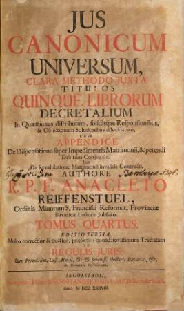 Jus Canonicum Universum : Clara Methodo Juxta Titulos Quinque Librorum Decretalium In Quaestiones distributum, Solidisque Responsionibus , & Objectionum Solutionibus dilucidatum, 4 : Cum Appendice De Dispensatione super Impedimentis Matrimonii, & petendi Debitum Conjugale. Item De Revalidatione Matrimonii invalidé Contracti
