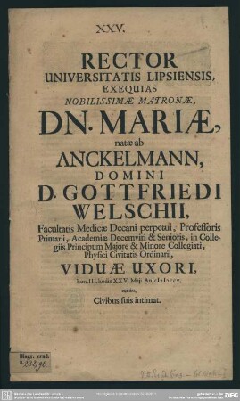 Rector Universitatis Lipsiensis, Exequias Nobilissimae Matronae, Dn. Mariae, natae ab Anckelmann, ... Gottfriedi Welschii ... Viduae Uxori ... XXV. Maii An. MDCCV. eundas ... intimat : [progr. ad exequias Mariae natae ab Anckelmann, Gottfr. Welschii viduae]