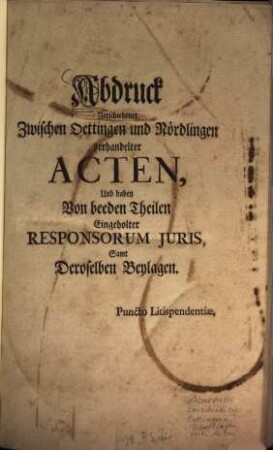 Abdruck Zerschiedener Zwischen Oettingen und Nördlingen verhandelter Acten : Und dabey Von beeden Theilen Eingeholter Responsorum Juris, Samt Deroselben Beylagen