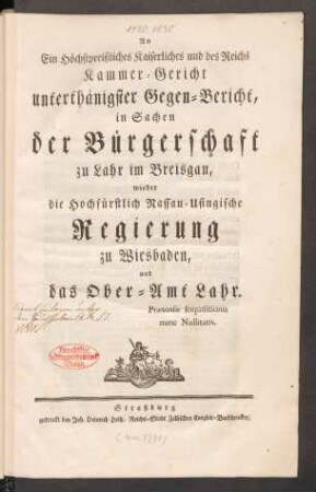 An Ein Höchstpreißliches Kaiserliches und des Reichs Kammer-Gericht unterthänigster Gegen-Bericht, in Sachen der Bürgerschaft zu Lahr im Breisgau, wieder die Hochfürstlich Nassau-Usingische Regierung zu Wiesbaden, und das Ober-Amt Lahr. Prætensæ Inquisitionis nunc Nullitatis