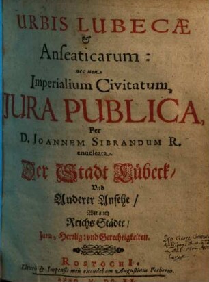 Urbis Lubecae & Anseaticarum: nec non Imperialium Civitatum, Iura Publica : = Der Stadt Lübeck/ Und Anderer Ansehe/ Wie auch Reichs Städte/ Iura, Herrlig: und Gerechtigkeiten