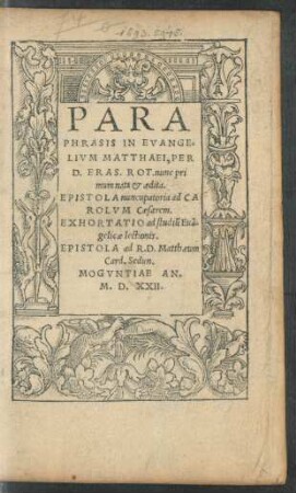 PARA||PHRASIS IN EVANGE=||LIVM MATTHAEI, PER || D. ERAS. ROT. nunc pri||mum nata et aedita.|| EPISTOLA nuncupatoria ad CA||ROLVM Caesarem.|| EXHORTATIO ad studiũ Euã=||gelicae lectionis.|| EPISTOLA ad R. D. Matthaeum || Card. Sedun.||