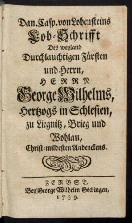 Dan. Casp. von Lohensteins Lob-Schrifft Des weyland Durchlauchtigen Fürsten und Herrn, Herrn George Wilhelms, Hertzogs in Schlesien, zu Liegnitz, Brieg und Wohlau, Christ-mildesten Andenckens