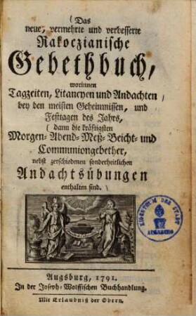 Das neue, vermehrte und verbesserte Rakoczianische Gebethbuch : worinnen Tagzeiten, Litaneyen und Andachten bey den meisten Geheimnissen, und Festtagen des Jahrs, dann die kräftigsten Morgen- Abend- Meß- Beicht- und Kommuniongebether, nebst zerschiedenen sonderheitlichen Andachtsübungen enthalten sind