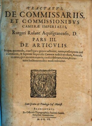 Tractatvs, De Commissariis, Et Commissionibvs Camerae Imperialis, Quadripartitus. Rutgeri Rulant Aquisgranensis, D. : Omnibus, praesertim probationes cuiuscunque generis recipientibus, & aliena negotia, tam publica, quàm privata, expedientibus, utilis ac necessarius, 3. De Articulis : In qua; quomodo, investigato genere actionis, iuxta praescriptum iuri communis, & supremi Imperialis Camerae iudicii modum, Articuli, in omni, quae occurrit materia, confici debeant, novo, & à nemine hactenus tradito modo edocetur