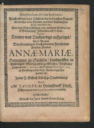 Strophiolum divinae bonitatis: : Weiches/ subtieles Tüchlein des liebreichen Gottes/ mit welchen er die Thränen von seiner Außerwehlten Augen abwischen wil ... In einer Trawer- und Trostpredigt außgeleget/ Als der ... Annae-Mariae, Hertzoginn zu Sachsen/ Landgräffin in Thüringen ... Leichnam den 21. Ianuarii, am Sontage Septuages. 1627. zu Altenburg ... beygesetzet worden ist/