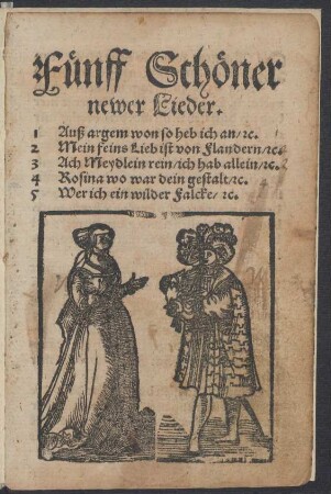 Fuenff Schœner || newer Lieder.|| 1 Auß argem won so heb ich an/ [et]c.|| 2 Mein feins Lieb ist von Flandern/ [et]c.|| 3 Ach Meydlein rein/ ich hab allein/ [et]c.|| 4 Rosina wo war dein gestalt/ [et]c.|| 5 Wer ich ein wilder Falcke/ [et]c.||
