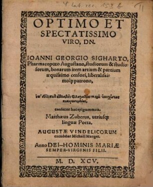 Optimo Et Spectatissimo Viro, Dn. Ioanni Georgio Sigharto, Pharmacopoeo Augustano ... consecrat haec epigrammata. Matthaeus Zuberus, utriusq[ue] linguae Poeta