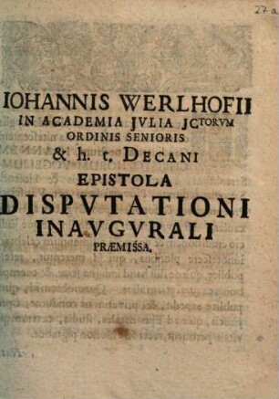 Iohannis Werlhofii In Academia Jvlia JCtorvm Ordinis Senioris & h. t. Decani Epistola Dispvtationi Inavgurali Praemissa : [Scripsi in Academia Iulia XX Iul. MDCCIX.]