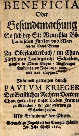 Beneficia Oder Gesundtmachung So sich bey St. Wenceßlai Böhaimischen Fürsten vnd Martyrers Hayl-Brunn Zu Oberlautterbach, im Chur-Fürstlichen Landtgericht Schrobenhausen in Obern Bayrn, Augspurger Bistumbs, im Jahr 1659. 1660 vnd 1661 eraygnet