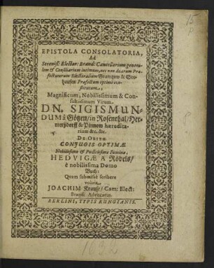 Epistola Consolatoria, Ad Sereniß: Elector: Brand: Cancellarium generalem & Consiliarium intimum ... Virum Dn. Sigismundum a Götzen/ in Rosenthal/ Hermerßdorff & Pinnow haereditarium &c. &c. De Obitu Coniugis Optimae ... Foeminae, Hedvigae A Röbels ... Quam submisse scribere voluit Joachim Krause/ Cam: Elect: Brand: Advocatus