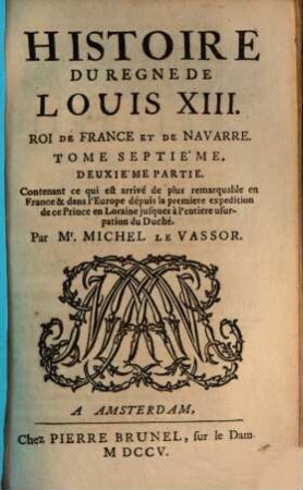 Histoire du regne de Louis XIII, 7,2. Contenat ce qui est arrivé de plus remarquable en France & dans l'Europe depuis la premiere expedition de ce Prince en Loraine jusques à l'entiere usurpation du Duché