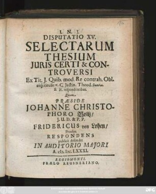 Disputatio XV. Selectarum Thesium Iuris Certi & Controversi : Ex Tit. I. Quib. mod. Re contrah. Obl. eiq[ue] titulis ... C. Iustin. Theod. ... respondentibus