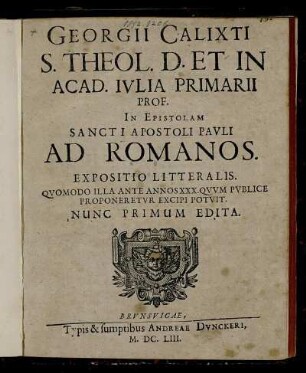Georgii Calixti S. Theol. D. Et In Acad. Iulia Primarii Prof. In Epistolam Sancti Apostoli Pauli Ad Romanos. Expositio Litteralis : Quomodo Illa Ante Annos XXX. Quum Publice Proponeretur Excipi Potuit