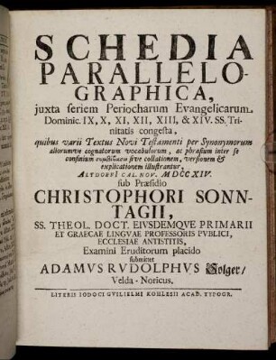 Schedia Parallelographica, iuxta seriem Periocharum Evangelicarum Dominic. IX, X, XI, XII, XIII, & XIV. SS. Trinitatis congesta ... : Altdorfi[i] Cal. Nov. M DCC XIV. / sub Praesidio Christophori Sonntagii ... Examini Eruditorum placido submittet Adamus Rudolphus Solger, Velda-Noricus.