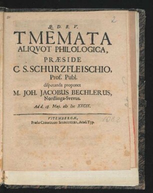 Tmemata Aliquot Philologica, Praeside C. S. Schurzfleischio, Prof. Publ. disputanda proponet M. Joh. Jacobus Bechlerus, Nordlinga-Suevus. Ad d. 18. Mai. MDCXXCIX.