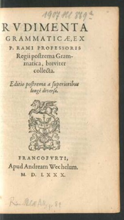 RVDIMENTA || GRAMMATICAE, EX || P. RAMI PROFESSORIS || Regii postrema Gram-||matica, breviter || collecta.|| Editio postrema a superioribus || longé diversa.||