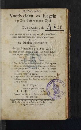 Voorbeelden en Regeln op Zee den waaren Tyd en Zons Azimuth te vinden : om hier door de Miswyzing der Magneet-Nadel en ook het Miswyzend Horologie te verbeetern : En meede de Middagsbreedte buiten de Middagshoogte der Zon, als men geene andere Tafeln dan Sinus Tafeln heeft, en ook door Verkorting van Logarithmen te vinden : Met hierby gevoegde Tafeln ...