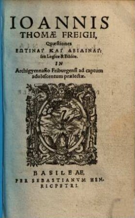 Ioannis Thomae Freigii Quaestiones Eōtinai Kai Deilinai, seu Logicae & Ethicae : in Archigymnasio Friburgensi ad captum adolescentum praelectae, 1