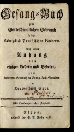 Gesang-Buch zum Gottesdienstlichen Gebrauch in den Königlich Preussischen Ländern : Nebst einem Anhang von einigen Liedern und Gebeten, zum bequemern Gebrauch der Evang. Luth. Gemeinen im Herzogthum Cleve
