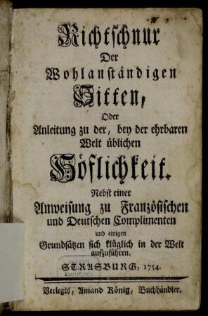 Richtschnur Der Wohlanständigen Sitten, Oder Anleitung zu der, bey der ehrbaren Welt üblichen Höflichkeit : Nebst einer Anweisung zu Französischen und Deutschen Complimenten und einigen Grundsätzen sich klüglich in der Welt aufzuführen