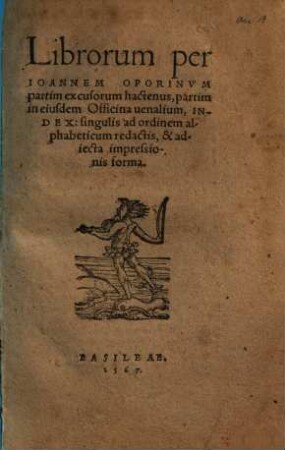 Librorum per Ioannem Oporinvm partim excussorum hactenus, partim in eiusdem Officina uenalium, Index : singulis ad ordinem alphabeticum redactis, & adiecta impressionis forma