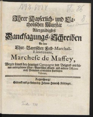 Ihrer Kayserlich- und Catholischen Majestät Allergnädigstes Dancksagungs-Schreiben An den Chur-Bayrischen Feld-Marchall-Lieutenant, Marchese de Maffey, Wegen seines bey heuriger Campagne vor Belgrad mit seinen untergebenen Chur-Bayrischen Stabs- und andern Officiers auch Gemeinen erwiesenen stattlichen Valeurs : [Wien, den 20. Septemb. 1717.] /