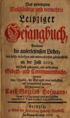 Das privilegirte vollständige und vermehrte Leipziger Gesangbuch : darinnen die auserlesensten Lieder, wie solche in hiesigen und andern Kirchen gebräuchlich, an der Zahl 1015 mit Fleiß gesammlet, und nebst einem Gebeth- und Communionbuche