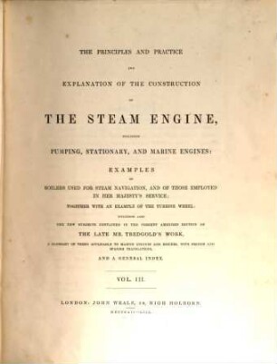The principles and practice and explanation of the construction of the steam engine : including pumping, statioary, and marine engines ; examples of boilers used for steam naviation, and of those employed in Her Majesty's service ; together with an example of the turbine wheel ; including also the new subjects contained in the present amended edition of the late Mr. Tredgold's work, a glossary of terms applicable to marine engines and boilers, with French and Spanish translations, and a general index
