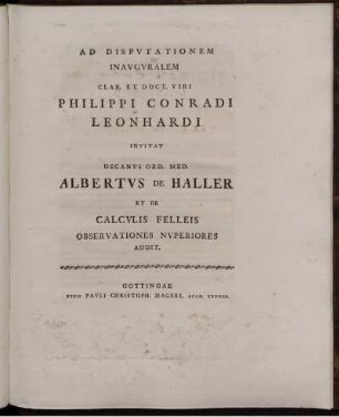 Ad dispvtationem inavgvralem clar. et doct. viri Philippi Conradi Leonhardi invitat Decanvs ... Albertvs de Haller et De calcvlis felleis observationes nvperiores addit