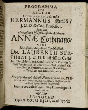 Programma Quo Rector Universitatis Rostochiensis Hermannus Lembke ... Exequias ... Annae Cothmans/ Viri ... Dn. Laurentii Stephani, I.U.D. Illustrissim. Celsissim. Duc. Mecklenb. Consiliarii ... Nuper Nempe praeterlapsi Mensis Novembris die 27. Sterenbergae denatae; ibidemq[ue] ... die 12. Mensis huius Decembris, condecorandae. Intimae condolentiae, ultimiq[ue] Honores gratia Prosequitur : [Publicatum Rostochii die 12. Decembr. A.D. 1654. Sub Sigillo Universitatis]