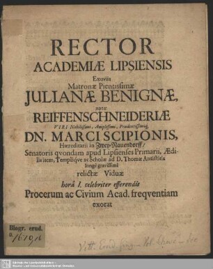 Rector Academiae Lipsiensis Exuviis Matronae Pientissimae Julianae Benignae, natae Reiffenschneideriae ... Dn. Marci Scipionis, Haereditarii in Zwey-Nauendorff, Senatoris quondam apud Lipsienses Primarii, Aedilis item, Templique ac Scholae ad D. Thomae Antistitis ... relictae Viduae hora I. celebriter efferendis Procerum ac Civium Acad. frequentiam exorat